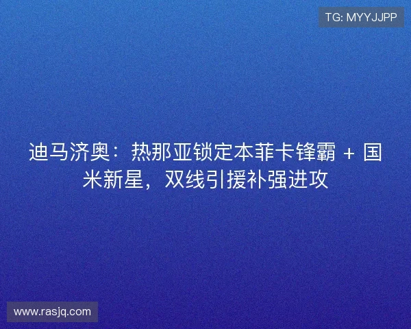 迪马济奥：热那亚锁定本菲卡锋霸 + 国米新星，双线引援补强进攻